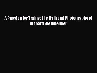 PDF A Passion for Trains: The Railroad Photography of Richard Steinheimer  EBook