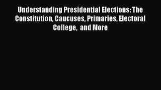 Read Understanding Presidential Elections: The Constitution Caucuses Primaries Electoral College