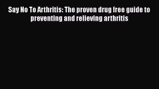 [Read book] Say No To Arthritis: The proven drug free guide to preventing and relieving arthritis