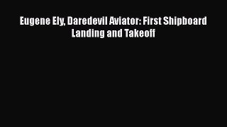 PDF Eugene Ely Daredevil Aviator: First Shipboard Landing and Takeoff  EBook