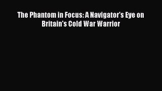 PDF The Phantom in Focus: A Navigator's Eye on Britain's Cold War Warrior  Read Online