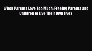 [Read book] When Parents Love Too Much: Freeing Parents and Children to Live Their Own Lives