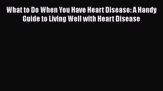 [Read book] What to Do When You Have Heart Disease: A Handy Guide to Living Well with Heart
