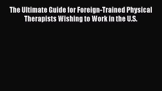 [Read book] The Ultimate Guide for Foreign-Trained Physical Therapists Wishing to Work in the