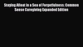 [Read book] Staying Afloat in a Sea of Forgetfulness: Common Sense Caregiving Expanded Edition