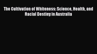 Read The Cultivation of Whiteness: Science Health and Racial Destiny in Australia Ebook Free