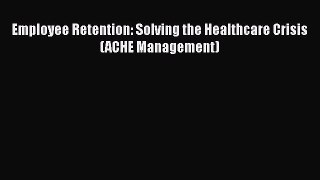 Download Employee Retention: Solving the Healthcare Crisis (ACHE Management) Ebook Free