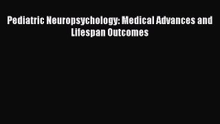 Read Pediatric Neuropsychology: Medical Advances and Lifespan Outcomes Ebook Free