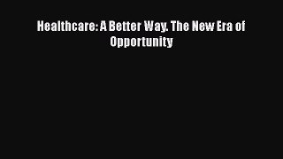 Read Healthcare: A Better Way. The New Era of Opportunity PDF Free