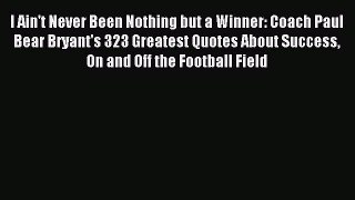 Read I Ain't Never Been Nothing but a Winner: Coach Paul Bear Bryant's 323 Greatest Quotes