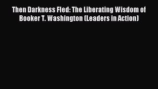 Read Then Darkness Fled: The Liberating Wisdom of Booker T. Washington (Leaders in Action)