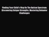 Read Finding Your Child's Way On The Autism Spectrum: Discovering Unique Strengths Mastering