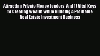 [Read book] Attracting Private Money Lenders: And 17 Vital Keys To Creating Wealth While Building