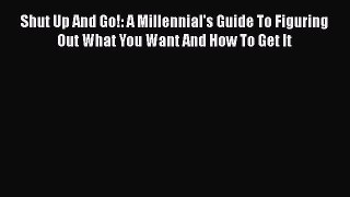 [Read book] Shut Up And Go!: A Millennial's Guide To Figuring Out What You Want And How To