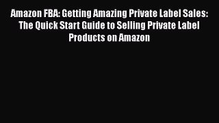 [Read book] Amazon FBA: Getting Amazing Private Label Sales: The Quick Start Guide to Selling