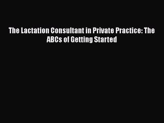 Download The Lactation Consultant in Private Practice: The ABCs of Getting Started  Read Online