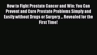 Read How to Fight Prostate Cancer and Win: You Can Prevent and Cure Prostate Problems Simply