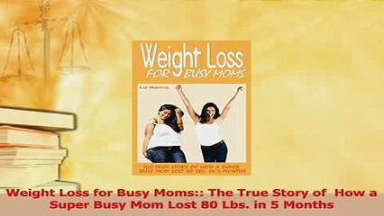 Read  Weight Loss for Busy Moms The True Story of  How a Super Busy Mom Lost 80 Lbs in 5 PDF Free