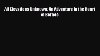 Download All Elevations Unknown: An Adventure in the Heart of Borneo  Read Online