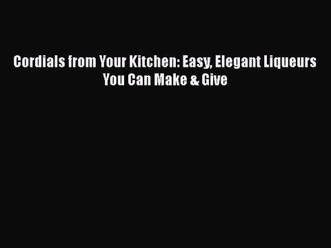 PDF Cordials from Your Kitchen: Easy Elegant Liqueurs You Can Make & Give EBook