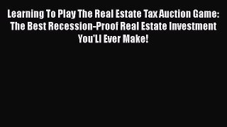 [Read book] Learning To Play The Real Estate Tax Auction Game: The Best Recession-Proof Real