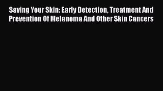 Read Saving Your Skin: Early Detection Treatment And Prevention Of Melanoma And Other Skin