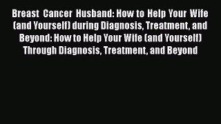 Download Breast Cancer Husband: How to Help Your Wife (and Yourself) during Diagnosis Treatment