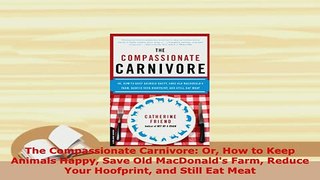 Download  The Compassionate Carnivore Or How to Keep Animals Happy Save Old MacDonalds Farm Reduce Read Online