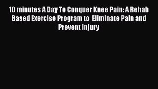 Download 10 minutes A Day To Conquer Knee Pain: A Rehab Based Exercise Program to  Eliminate