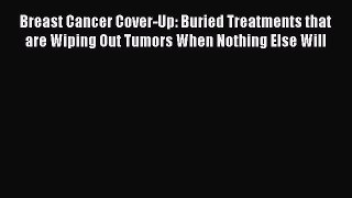 Read Breast Cancer Cover-Up: Buried Treatments that are Wiping Out Tumors When Nothing Else