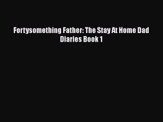 PDF Fortysomething Father: The Stay At Home Dad Diaries Book 1 Free Books