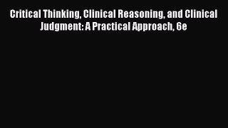 Download Critical Thinking Clinical Reasoning and Clinical Judgment: A Practical Approach 6e