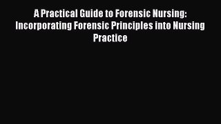 Read A Practical Guide to Forensic Nursing: Incorporating Forensic Principles into Nursing