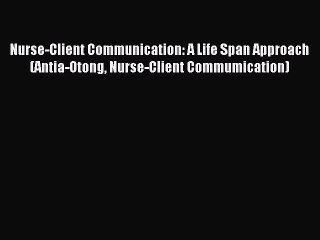 Read Nurse-Client Communication: A Life Span Approach (Antia-Otong Nurse-Client Commumication)