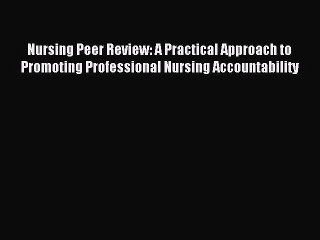 Read Nursing Peer Review: A Practical Approach to Promoting Professional Nursing Accountability