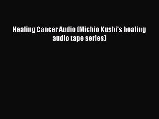 PDF Healing Cancer Audio (Michio Kushi's healing audio tape series) Free Books