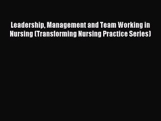 Read Leadership Management and Team Working in Nursing (Transforming Nursing Practice Series)