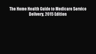 Read The Home Health Guide to Medicare Service Delivery 2015 Edition Ebook Online