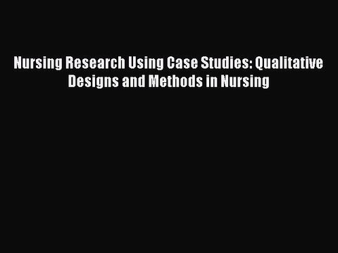 Download Nursing Research Using Case Studies: Qualitative Designs and Methods in Nursing Ebook