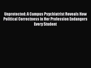 Download Unprotected: A Campus Psychiatrist Reveals How Political Correctness in Her Profession