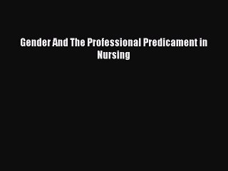 Read Gender And The Professional Predicament in Nursing Ebook Free