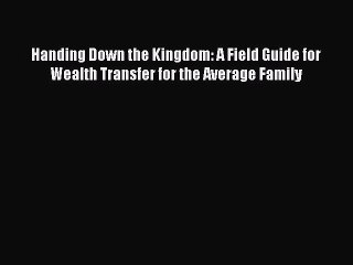 [Download PDF] Handing Down the Kingdom: A Field Guide for Wealth Transfer for the Average
