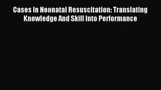 Download Cases In Neonatal Resuscitation: Translating Knowledge And Skill Into Performance