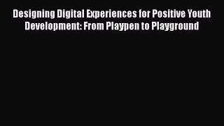 [Read book] Designing Digital Experiences for Positive Youth Development: From Playpen to Playground