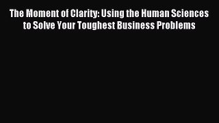 Read The Moment of Clarity: Using the Human Sciences to Solve Your Toughest Business Problems