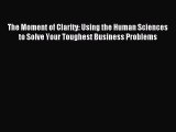 Read The Moment of Clarity: Using the Human Sciences to Solve Your Toughest Business Problems