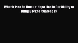 Read What It Is to Be Human: Hope Lies in Our Ability to Bring Back to Awareness Ebook
