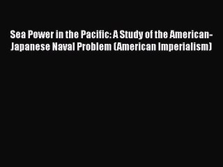 [Read Book] Sea Power in the Pacific: A Study of the American-Japanese Naval Problem (American
