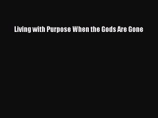 Read Living with Purpose When the Gods Are Gone Ebook