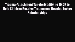 [Read book] Trauma-Attachment Tangle: Modifying EMDR to Help Children Resolve Trauma and Develop